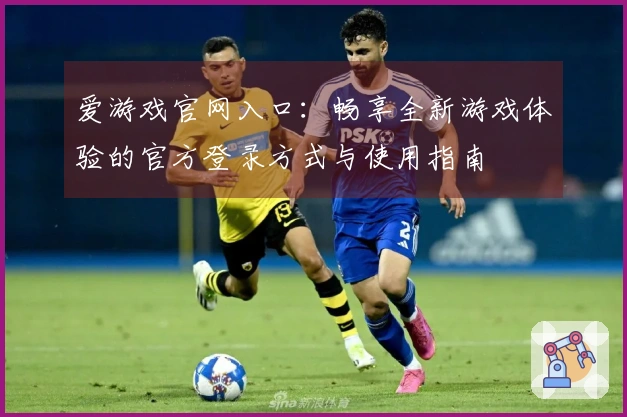 爱游戏官网入口：畅享全新游戏体验的官方登录方式与使用指南