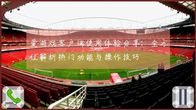 爱游戏客户端使用体验分享：全方位解析热门功能与操作技巧