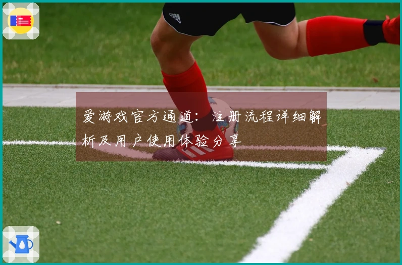 爱游戏官方通道：注册流程详细解析及用户使用体验分享