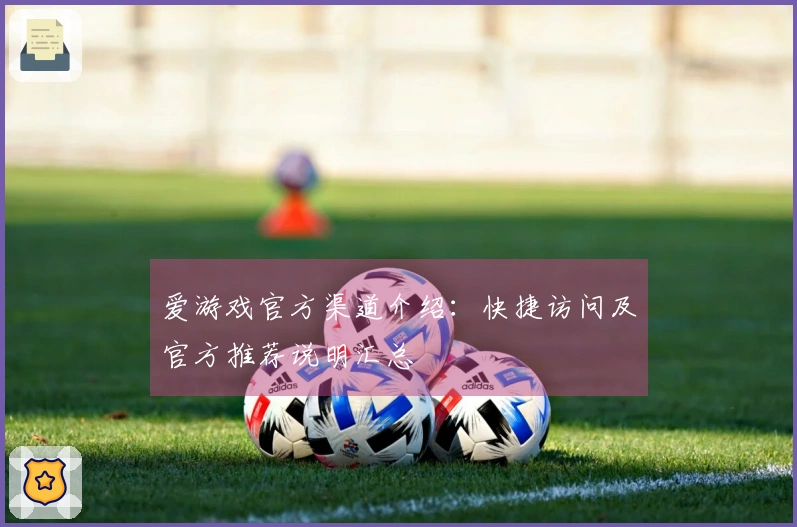 爱游戏官方渠道介绍：快捷访问及官方推荐说明汇总