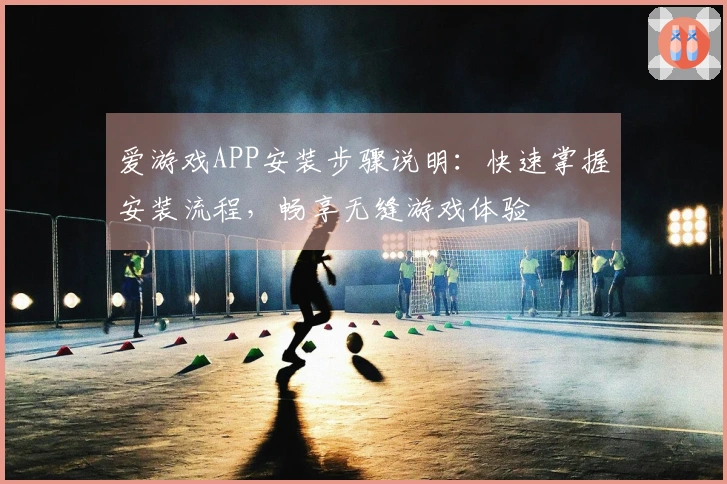 爱游戏APP安装步骤说明：快速掌握安装流程，畅享无缝游戏体验