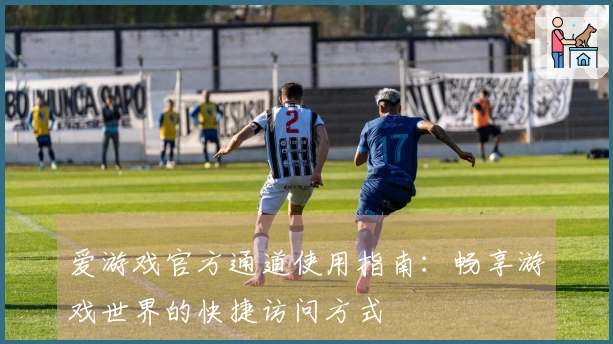 爱游戏官方通道使用指南：畅享游戏世界的快捷访问方式