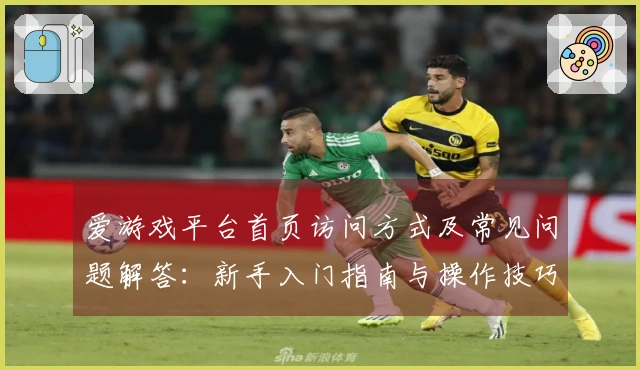 爱游戏平台首页访问方式及常见问题解答：新手入门指南与操作技巧分享