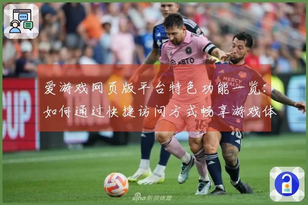 爱游戏网页版平台特色功能一览：如何通过快捷访问方式畅享游戏体验