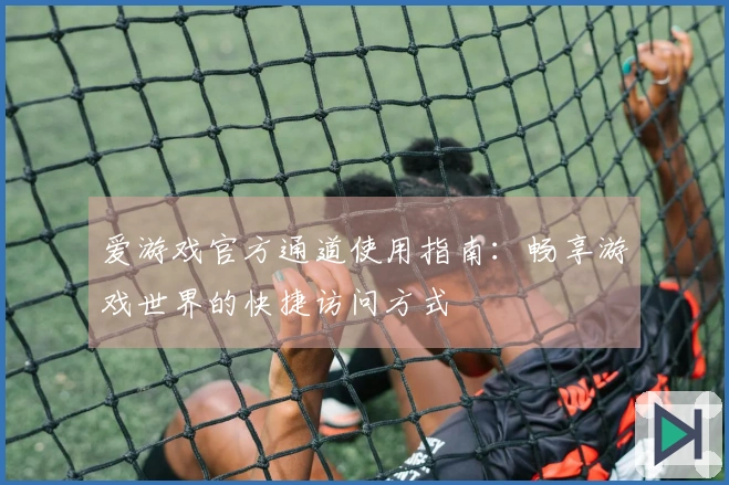 爱游戏官方通道使用指南：畅享游戏世界的快捷访问方式
