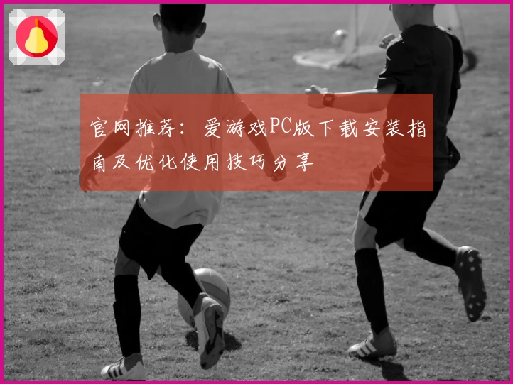 官网推荐：爱游戏PC版下载安装指南及优化使用技巧分享