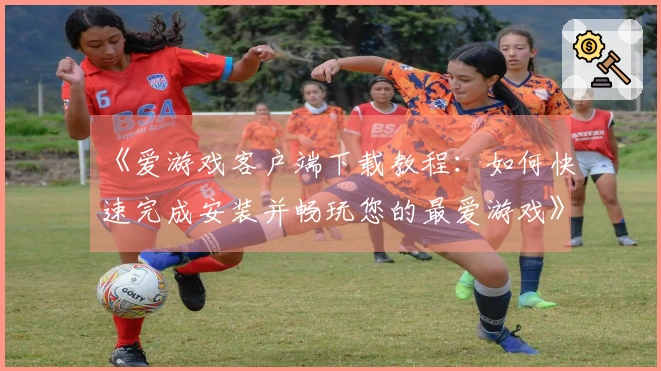 《爱游戏客户端下载教程：如何快速完成安装并畅玩您的最爱游戏》