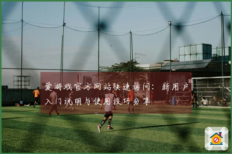 爱游戏官方网站快速访问：新用户入门说明与使用技巧分享