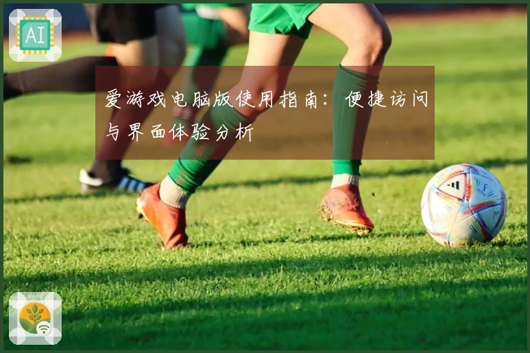 爱游戏电脑版使用指南：便捷访问与界面体验分析