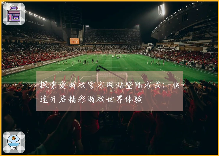 探索爱游戏官方网站登陆方式：快速开启精彩游戏世界体验