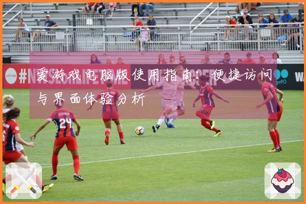 爱游戏电脑版使用指南：便捷访问与界面体验分析