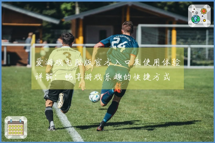 爱游戏电脑版官方入口及使用体验详解：畅享游戏乐趣的快捷方式