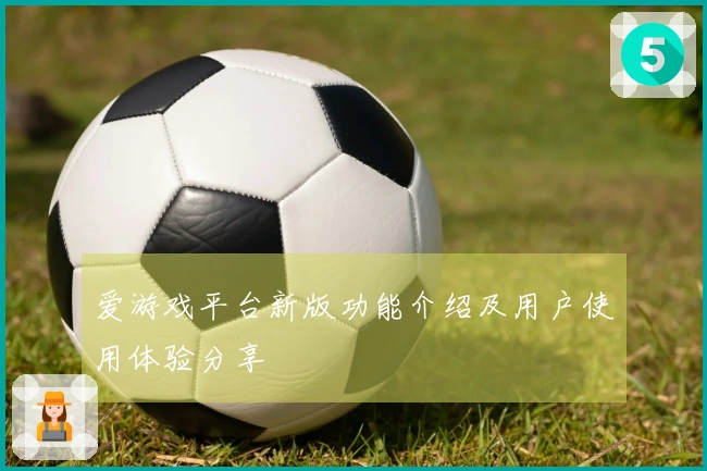 爱游戏平台新版功能介绍及用户使用体验分享