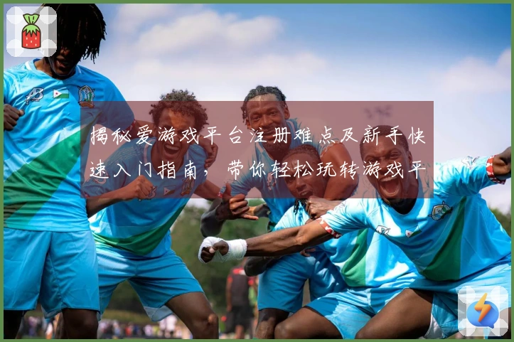 揭秘爱游戏平台注册难点及新手快速入门指南，带你轻松玩转游戏平台