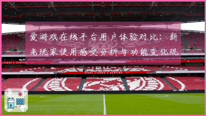 爱游戏在线平台用户体验对比：新老玩家使用感受分析与功能变化观察