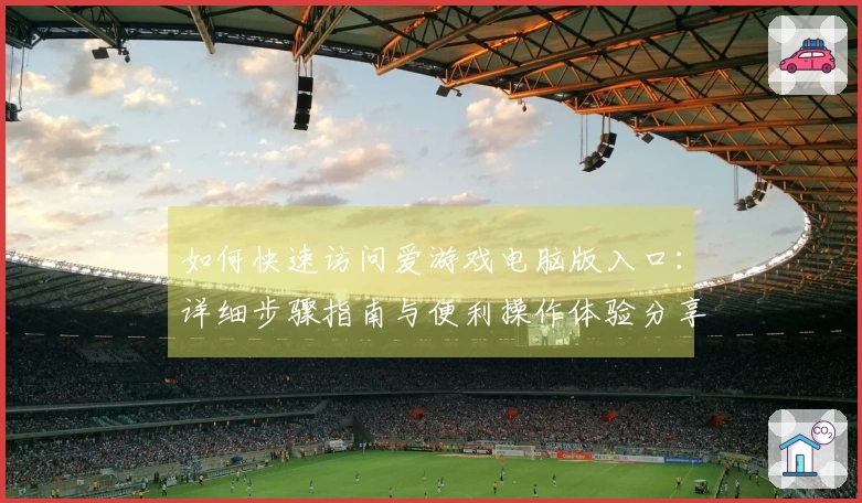 如何快速访问爱游戏电脑版入口：详细步骤指南与便利操作体验分享