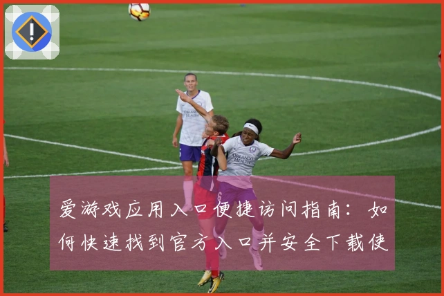 爱游戏应用入口便捷访问指南：如何快速找到官方入口并安全下载使用APP