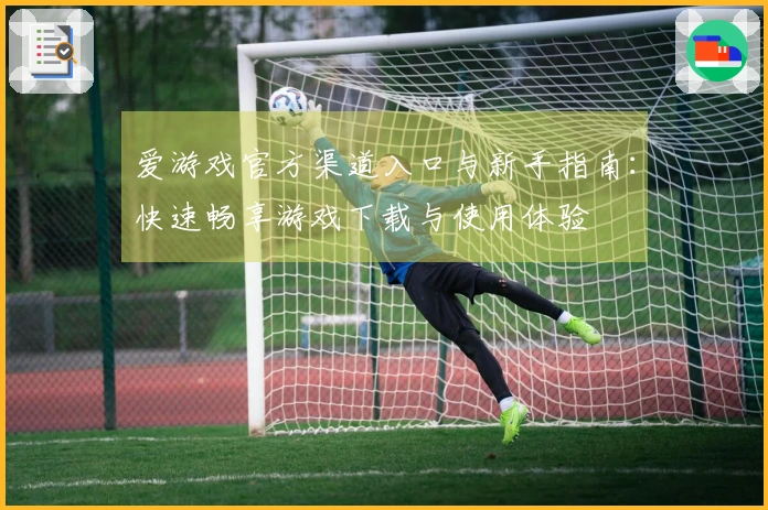 爱游戏官方渠道入口与新手指南：快速畅享游戏下载与使用体验