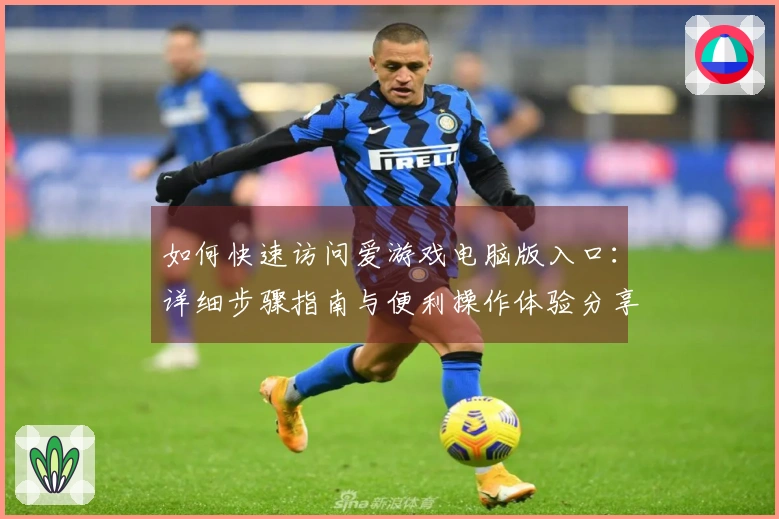 如何快速访问爱游戏电脑版入口：详细步骤指南与便利操作体验分享