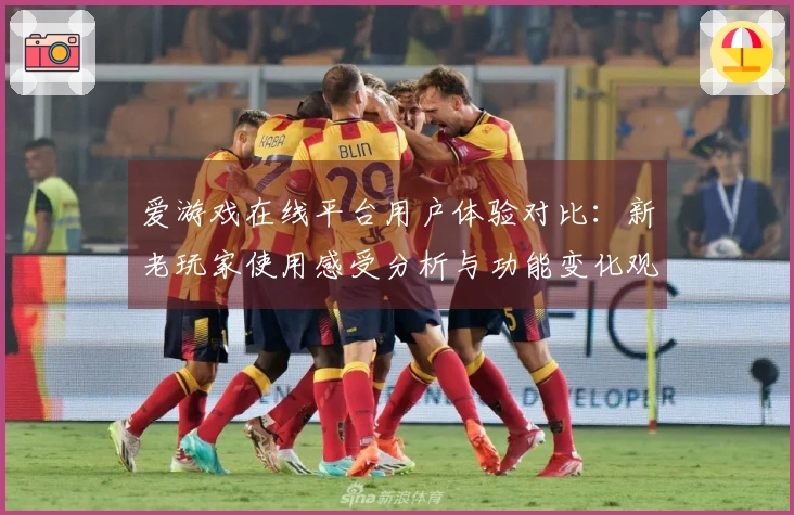 爱游戏在线平台用户体验对比：新老玩家使用感受分析与功能变化观察