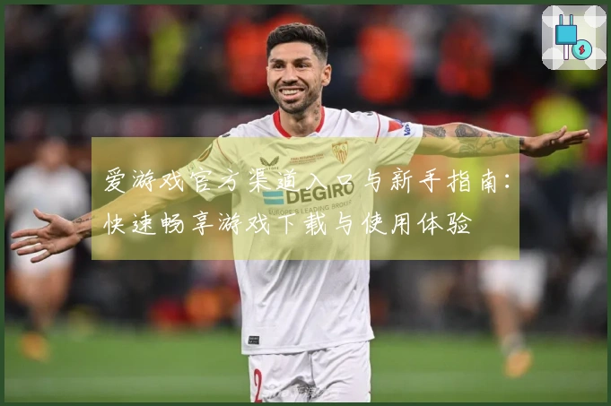 爱游戏官方渠道入口与新手指南：快速畅享游戏下载与使用体验