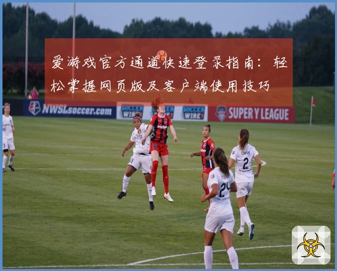 爱游戏官方通道快速登录指南：轻松掌握网页版及客户端使用技巧
