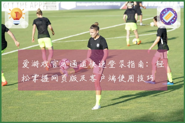 爱游戏官方通道快速登录指南：轻松掌握网页版及客户端使用技巧
