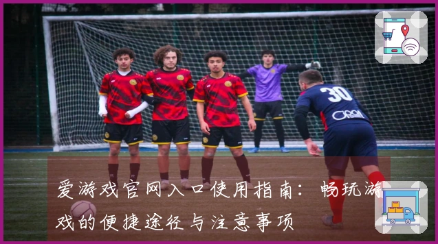 爱游戏官网入口使用指南：畅玩游戏的便捷途径与注意事项