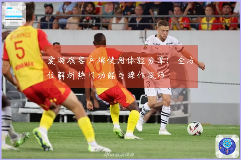 爱游戏客户端使用体验分享：全方位解析热门功能与操作技巧