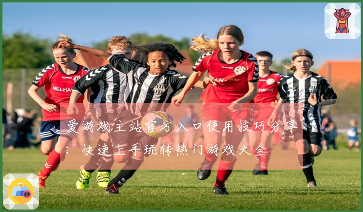 爱游戏主站官方入口使用技巧分享：快速上手玩转热门游戏大全
