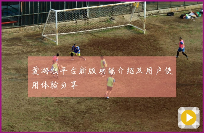 爱游戏平台新版功能介绍及用户使用体验分享