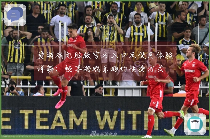 爱游戏电脑版官方入口及使用体验详解：畅享游戏乐趣的快捷方式