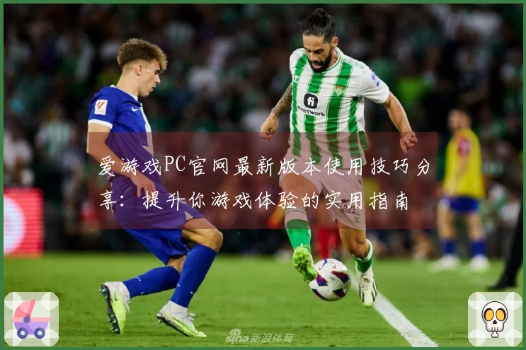 爱游戏PC官网最新版本使用技巧分享：提升你游戏体验的实用指南